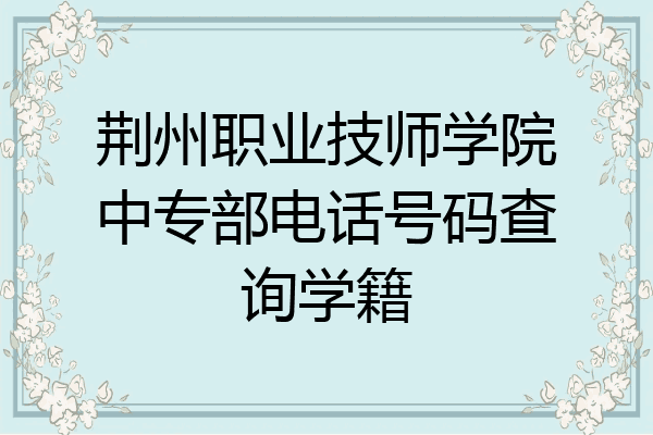 荆州职业技师学院中专部电话号码查询学籍