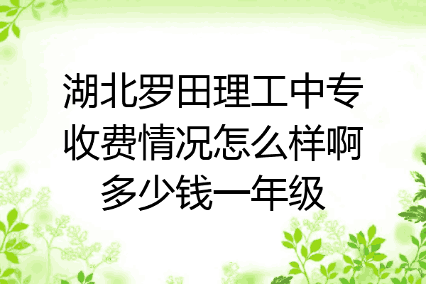 湖北罗田理工中专收费情况怎么样啊多少钱一年级