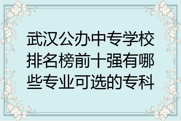 武汉公办中专学校排名榜前十强有哪些专业可选的专科