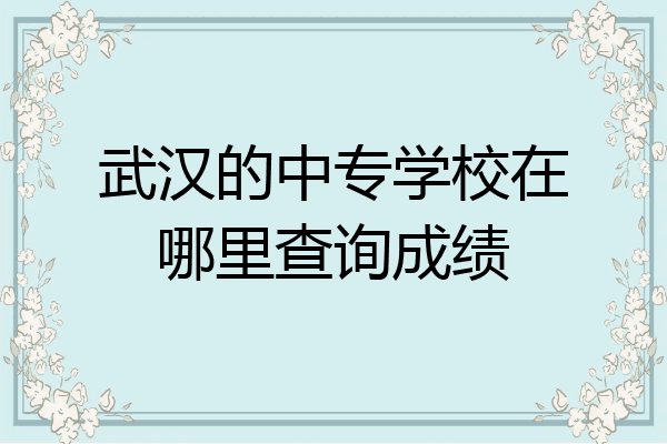 武汉的中专学校在哪里查询成绩