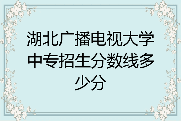 湖北广播电视大学中专招生分数线多少分