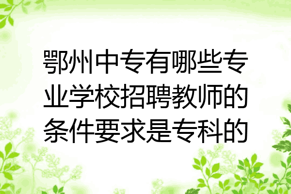 鄂州中专有哪些专业学校招聘教师的条件要求是专科的