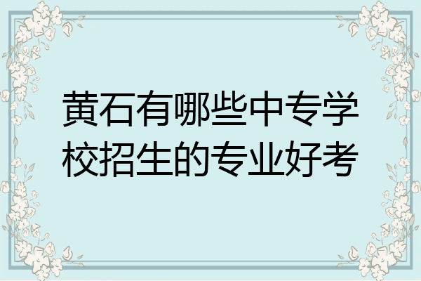 黄石有哪些中专学校招生的专业好考