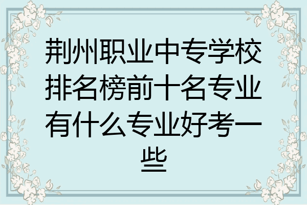 荆州职业中专学校排名榜前十名专业有什么专业好考一些