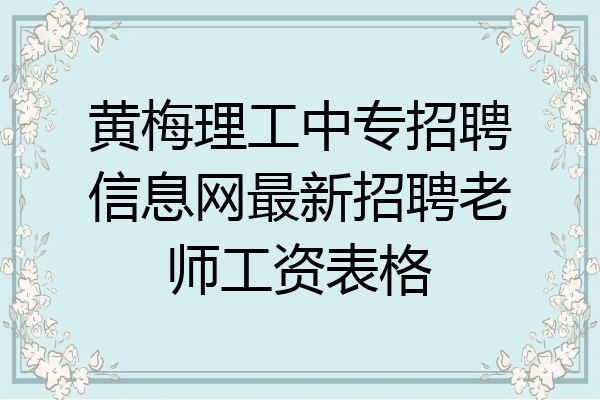黄梅理工中专招聘信息网最新招聘老师工资表格