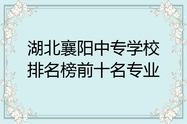 湖北襄阳中专学校排名榜前十名专业