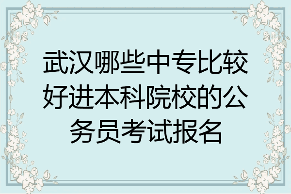 武汉哪些中专比较好进本科院校的公务员考试报名
