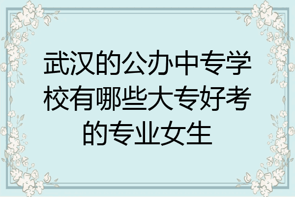 武汉的公办中专学校有哪些大专好考的专业女生