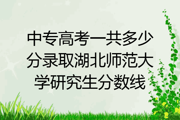 中专高考一共多少分录取湖北师范大学研究生分数线