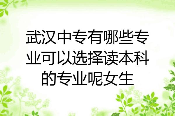 武汉中专有哪些专业可以选择读本科的专业呢女生