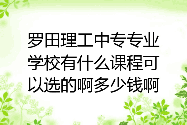罗田理工中专专业学校有什么课程可以选的啊多少钱啊