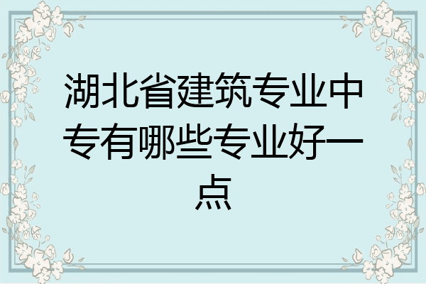 湖北省建筑专业中专有哪些专业好一点