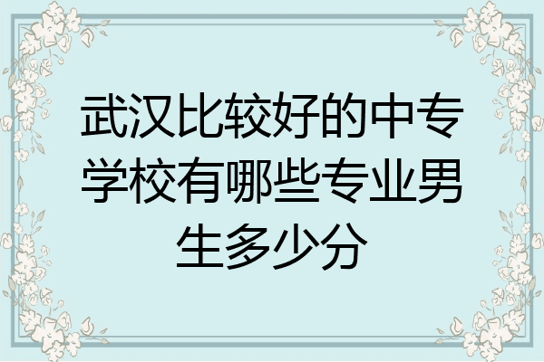 武汉比较好的中专学校有哪些专业男生多少分