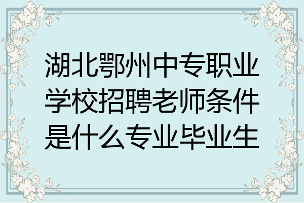 湖北鄂州中专职业学校招聘老师条件是什么专业毕业生