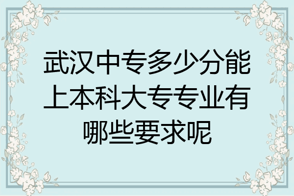 武汉中专多少分能上本科大专专业有哪些要求呢