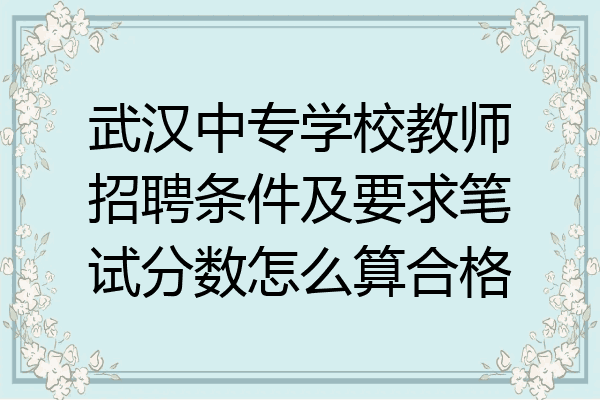 武汉中专学校教师招聘条件及要求笔试分数怎么算合格