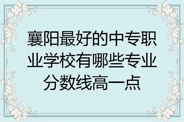 襄阳最好的中专职业学校有哪些专业分数线高一点