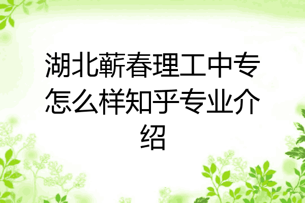 湖北蕲春理工中专怎么样知乎专业介绍