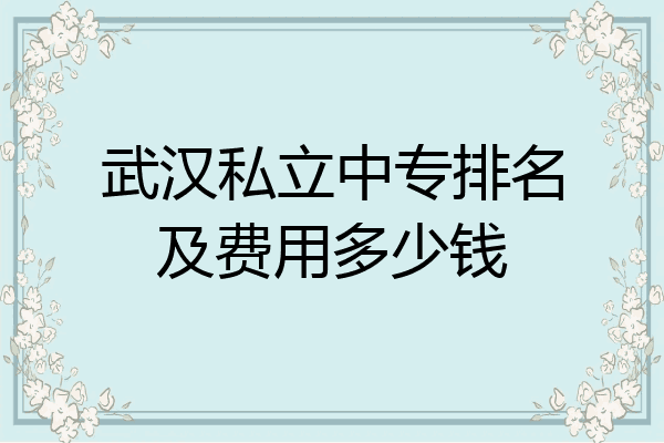武汉私立中专排名及费用多少钱