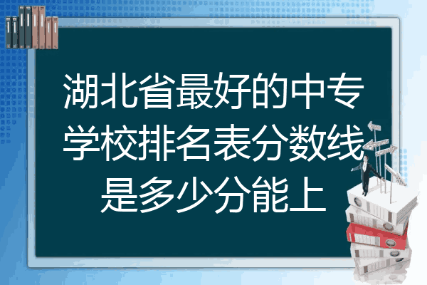 湖北省最好的中专学校排名表分数线是多少分能上