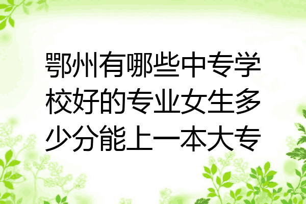 鄂州有哪些中专学校好的专业女生多少分能上一本大专