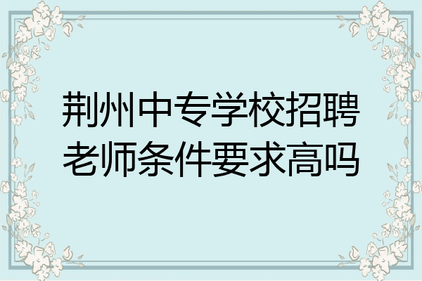荆州中专学校招聘老师条件要求高吗