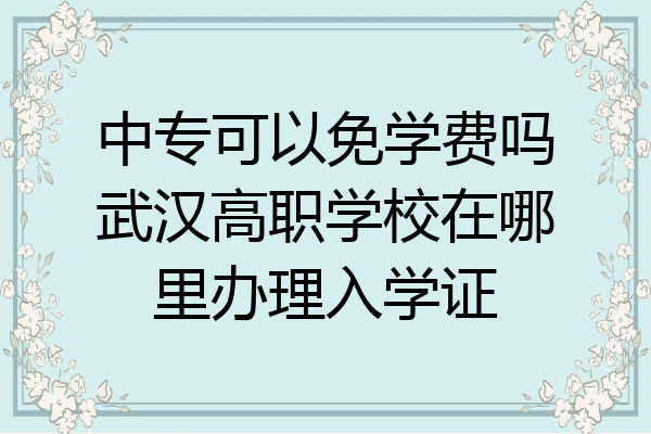 中专可以免学费吗武汉高职学校在哪里办理入学证