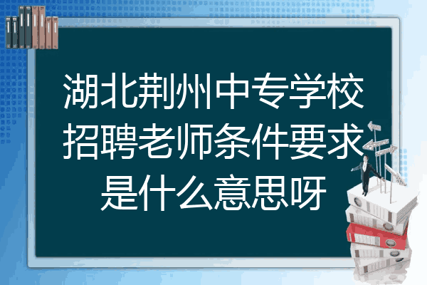 湖北荆州中专学校招聘老师条件要求是什么意思呀