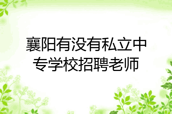 襄阳有没有私立中专学校招聘老师