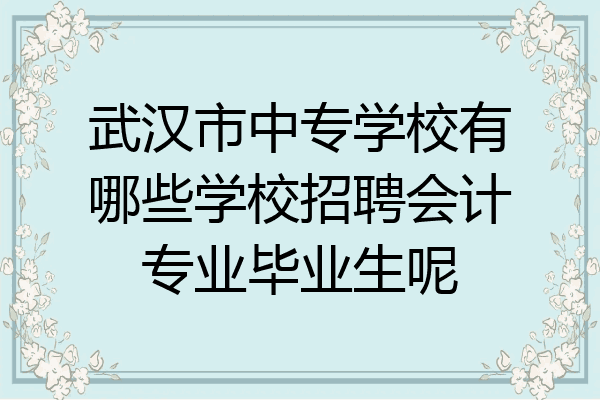 武汉市中专学校有哪些学校招聘会计专业毕业生呢