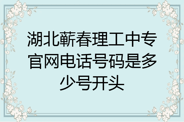 湖北蕲春理工中专官网电话号码是多少号开头