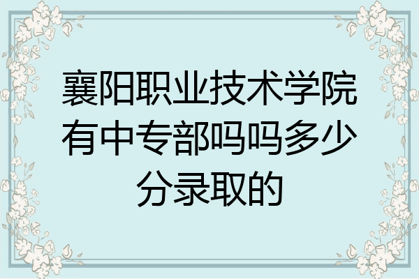 襄阳职业技术学院有中专部吗吗多少分录取的