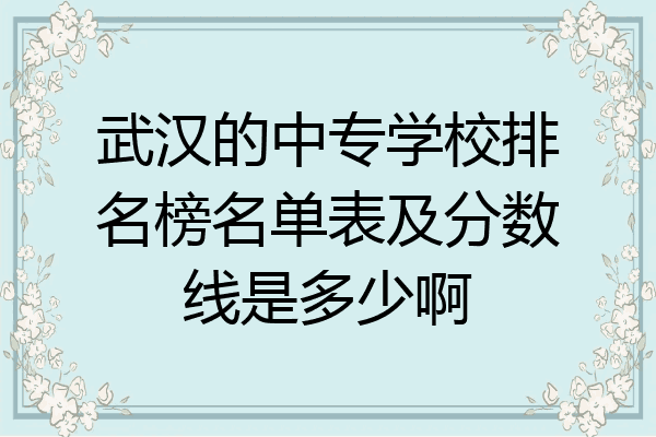 武汉的中专学校排名榜名单表及分数线是多少啊