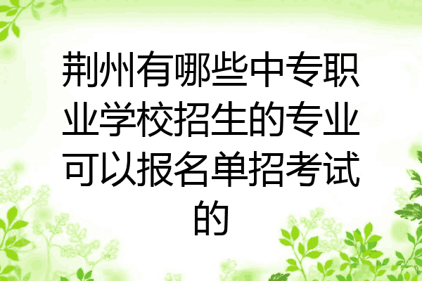 荆州有哪些中专职业学校招生的专业可以报名单招考试的