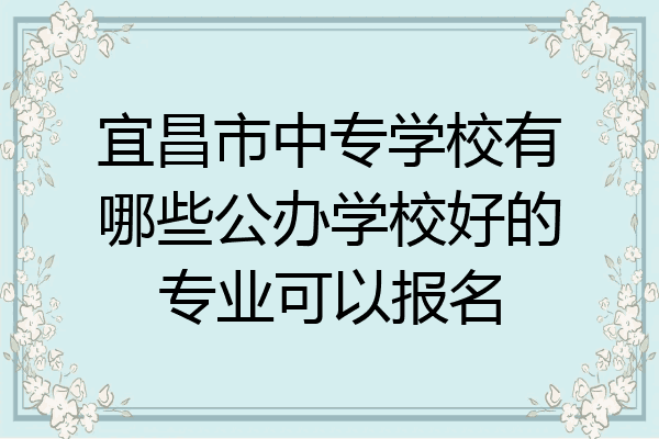 宜昌市中专学校有哪些公办学校好的专业可以报名