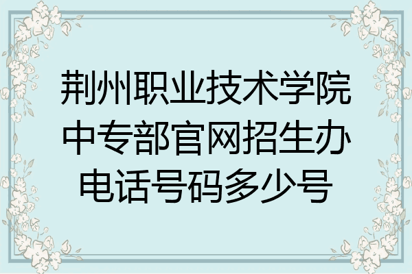 荆州职业技术学院中专部官网招生办电话号码多少号