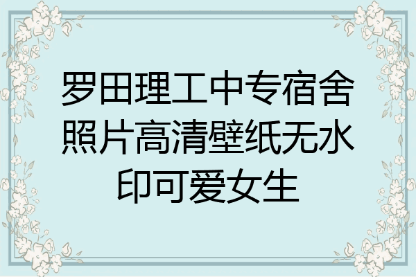 罗田理工中专宿舍照片高清壁纸无水印可爱女生