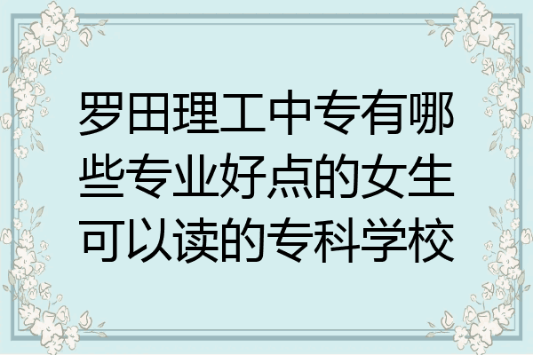 罗田理工中专有哪些专业好点的女生可以读的专科学校