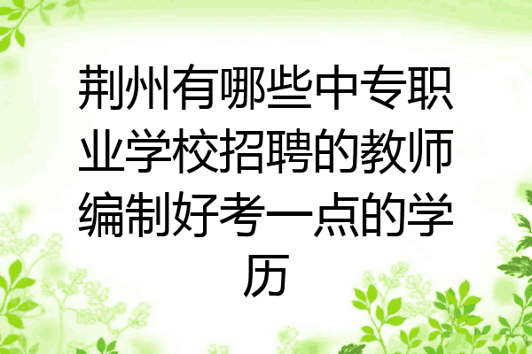 荆州有哪些中专职业学校招聘的教师编制好考一点的学历