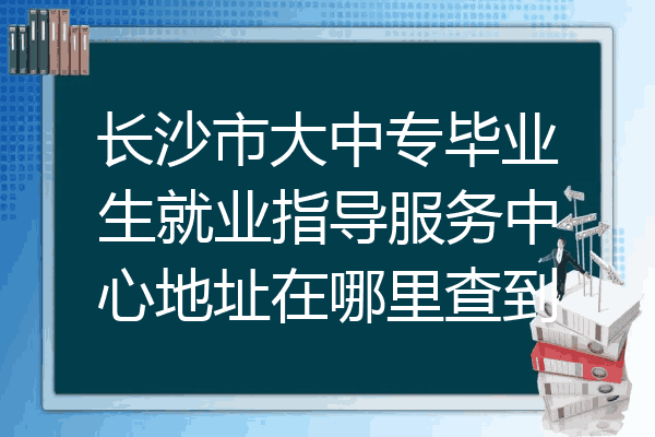 长沙市大中专毕业生就业指导服务中心地址在哪里查到