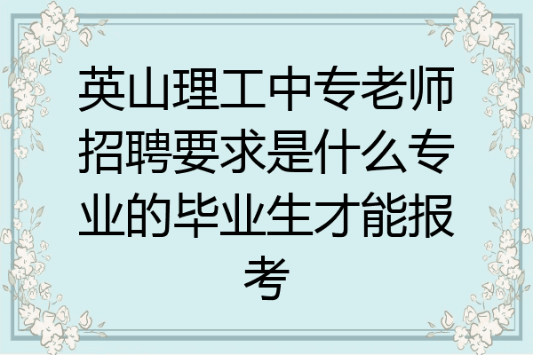 英山理工中专老师招聘要求是什么专业的毕业生才能报考