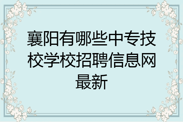 襄阳有哪些中专技校学校招聘信息网最新