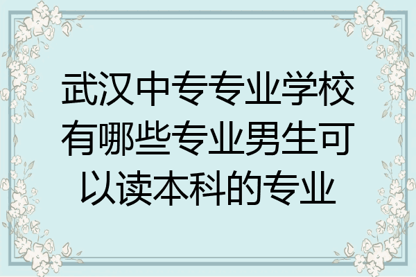 武汉中专专业学校有哪些专业男生可以读本科的专业