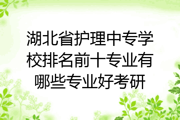 湖北省护理中专学校排名前十专业有哪些专业好考研