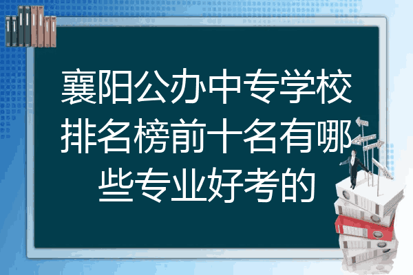襄阳公办中专学校排名榜前十名有哪些专业好考的
