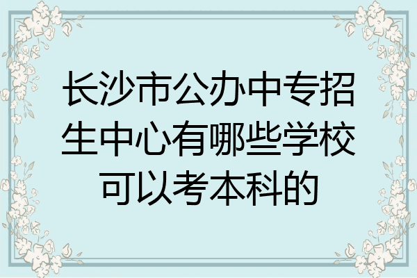 长沙市公办中专招生中心有哪些学校可以考本科的