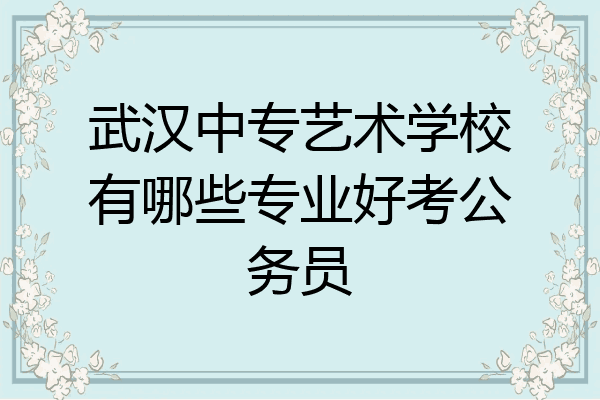 武汉中专艺术学校有哪些专业好考公务员