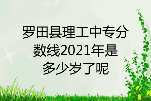 罗田县理工中专分数线2021年是多少岁了呢