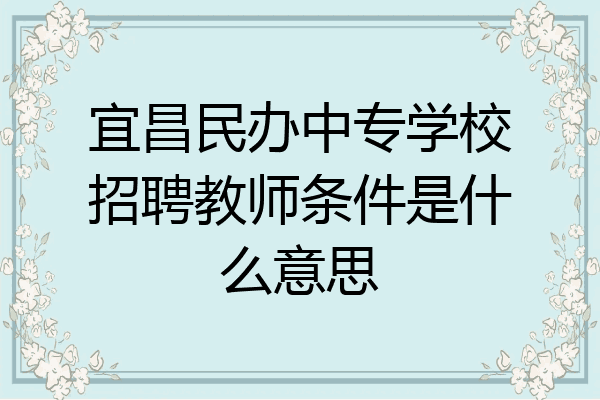 宜昌民办中专学校招聘教师条件是什么意思