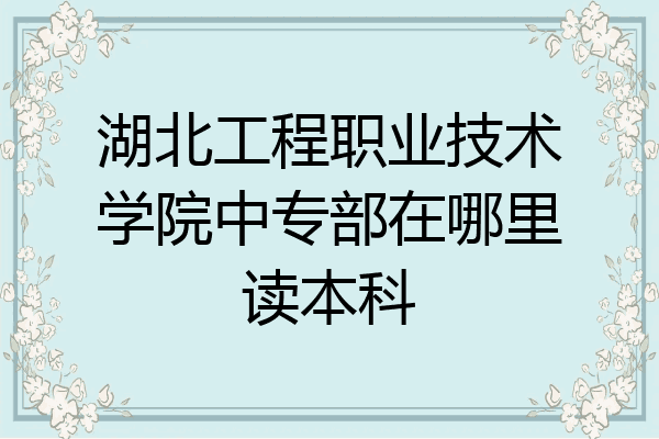 湖北工程职业技术学院中专部在哪里读本科